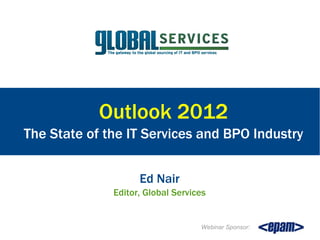 Outlook 2012
The State of the IT Services and BPO Industry


                    Ed Nair
              Editor, Global Services


                                   Webinar Sponsor:
 