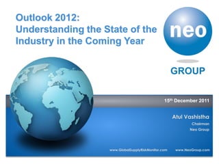 Outlook 2012:
   Understanding the State of the
   Industry in the Coming Year




                                                   15th December 2011


                                                        Atul Vashistha
                                                                Chairman
Atul Vashistha                                                 Neo Group

Chairman
Neo Group
                      www.GlobalSupplyRiskMonitor.com    www.NeoGroup.com
Since 1999
 