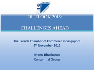 OUTLOOK 2013:

    CHALLENGES AHEAD

The French Chamber of Commerce in Singapore
             9th November 2012

             Manu Bhaskaran
             Centennial Group
 