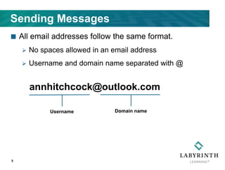 Sending Messages
 All email addresses follow the same format.
 No spaces allowed in an email address
 Username and domain name separated with @
5
Username Domain name
annhitchcock@outlook.com
 