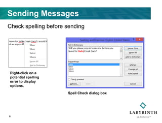 9
Sending Messages
Check spelling before sending
Right-click on a
potential spelling
error to display
options.
Spell Check dialog box
 