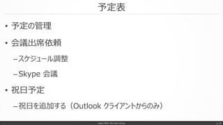 予定表
• 予定の管理
• 会議出席依頼
–スケジュール調整
–Skype 会議
• 祝日予定
–祝日を追加する（Outlook クライアントからのみ）
Japan Office 365 Users Group p. 32
 