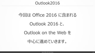 Outlook2016
今回は Office 2016 に含まれる
Outlook 2016 と、
Outlook on the Web を
中心に進めていきます。
Japan Office 365 Users Group p. 9
 
