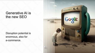 Generative AI is
the new SEO
Disruption potential is
enormous, also for
e-commerce.
 