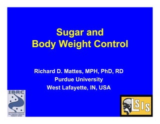 Sugar and
Body Weight Control

Richard D M tt
Ri h d D. Mattes, MPH PhD RD
                  MPH, PhD,
       Purdue University
    West Lafayette, IN, USA
    W      f        IN
 