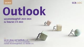 Outlook
มุมมองเศรษฐกิจปี 2023-2024
ณ ไตรมาส 3 ปี 2023
Q3/2023
SCB EIC ปรับลด GDP ไทยปีนี้เหลือ 3.1%
จากข้อมูลไตรมาส 2 ต่ากว่าคาดมากและส่งออก
หดตัวแรง ยังมองเศรษฐกิจไทยปี 2024 เร่งตัวได้ 3.5%
 
