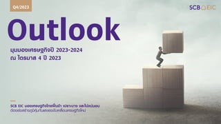 Outlook
มุมมองเศรษฐกิจปี 2023-2024
ณ ไตรมาส 4 ปี 2023
Q4/2023
SCB EIC มองเศรษฐกิจไทยฟื้นช้า เปราะบาง และไม่แน่นอน
ต้องเร่งสร้างภูมิคุ้มกันและแรงขับเคลื่อนเศรษฐกิจใหม่
 