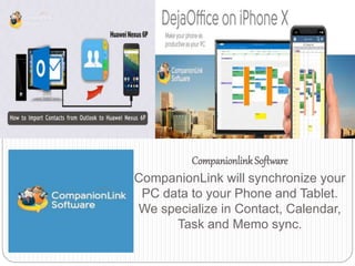 Companionlink Software
CompanionLink will synchronize your
PC data to your Phone and Tablet.
We specialize in Contact, Calendar,
Task and Memo sync.
 