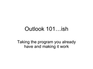 Outlook 101…ish Taking the program you already have and making it work 
