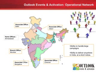 Outlook Events & Activation: Operational Network Home Offices : Ahmedabad Associate Office : Bangalore Branch Office: Mumbai Associate Office : Chennai Associate Office: Delhi Associate Office: Jaipur Ability to handle large campaigns Ability to deliver anywhere in India, at a short notice. 