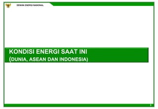 DEWAN ENERGI NASIONAL
3
KONDISI ENERGI SAAT INI
(DUNIA, ASEAN DAN INDONESIA)
 