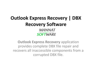 Outlook Express Recovery | DBX
Recovery Software
Outlook Express Recovery application
provides complete DBX file repair and
recovers all inaccessible components from a
corrupted DBX file.
 