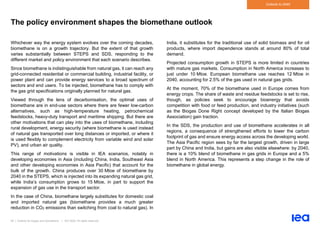 59 | Outlook for biogas and biomethane | IEA 2020. All rights reserved
Outlook to 2040
The policy environment shapes the biomethane outlook
Whichever way the energy system evolves over the coming decades,
biomethane is on a growth trajectory. But the extent of that growth
varies substantially between STEPS and SDS, responding to the
different market and policy environment that each scenario describes.
Since biomethane is indistinguishable from natural gas, it can reach any
grid-connected residential or commercial building, industrial facility, or
power plant and can provide energy services to a broad spectrum of
sectors and end users. To be injected, biomethane has to comply with
the gas grid specifications originally planned for natural gas.
Viewed through the lens of decarbonisation, the optimal uses of
biomethane are in end-use sectors where there are fewer low-carbon
alternatives, such as high-temperature heating, petrochemical
feedstocks, heavy-duty transport and maritime shipping. But there are
other motivations that can play into the uses of biomethane, including
rural development, energy security (where biomethane is used instead
of natural gas transported over long distances or imported, or where it
is used flexibly to complement electricity from variable wind and solar
PV), and urban air quality.
This range of motivations is visible in IEA scenarios, notably in
developing economies in Asia (including China, India, Southeast Asia
and other developing economies in Asia Pacific) that account for the
bulk of the growth. China produces over 30 Mtoe of biomethane by
2040 in the STEPS, which is injected into its expanding natural gas grid,
while India’s consumption grows to 15 Mtoe, in part to support the
expansion of gas use in the transport sector.
In the case of China, biomethane largely substitutes for domestic coal
and imported natural gas (biomethane provides a much greater
reduction in CO2 emissions than switching from coal to natural gas). In
India, it substitutes for the traditional use of solid biomass and for oil
products, where import dependence stands at around 80% of total
demand.
Projected consumption growth in STEPS is more limited in countries
with mature gas markets. Consumption in North America increases to
just under 10 Mtoe. European biomethane use reaches 12 Mtoe in
2040, accounting for 2.5% of the gas used in natural gas grids.
At the moment, 70% of the biomethane used in Europe comes from
energy crops. The share of waste and residue feedstocks is set to rise,
though, as policies seek to encourage bioenergy that avoids
competition with food or feed production, and industry initiatives (such
as the Biogas Done Right concept developed by the Italian Biogas
Association) gain traction.
In the SDS, the production and use of biomethane accelerates in all
regions, a consequence of strengthened efforts to lower the carbon
footprint of gas and ensure energy access across the developing world.
The Asia Pacific region sees by far the largest growth, driven in large
part by China and India, but gains are also visible elsewhere: by 2040,
there is a 10% blend of biomethane in gas grids in Europe and a 5%
blend in North America. This represents a step change in the role of
biomethane in global energy.
 