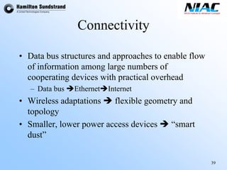 39 
Connectivity 
•Data bus structures and approaches to enable flow of information among large numbers of cooperating devices with practical overhead 
–Data bus ÎEthernetÎInternet 
•Wireless adaptations Îflexible geometry and topology 
•Smaller, lower power access devices Î“smart dust”  