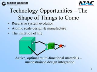 6 
Technology Opportunities –The Shape of Things to Come 
•Recursive system evolution•Atomic scale design & manufacture•The imitation of lifeActive, optimal multi-functional materials – unconstrained design integration.  