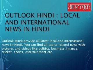 OUTLOOK HINDI : LOCAL
AND INTERNATIONAL
NEWS IN HINDI
Outlook Hindi provide all latest local and international
news in Hindi. You can find all topics related news with
pictures and videos like politics, business, finance,
cricket, sports, entertainment etc.
 