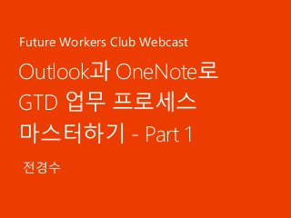 Outlook과 OneNote로
GTD 업무 프로세스
마스터하기 - Part 1
전경수
Future Workers Club Webcast
 