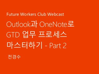 Outlook과 OneNote로
GTD 업무 프로세스
마스터하기 - Part 2
전경수
Future Workers Club Webcast
 