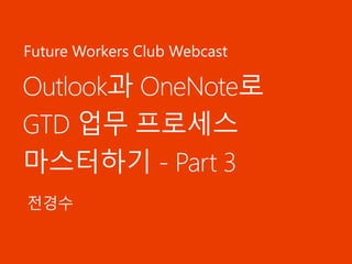 Outlook과 OneNote로
GTD 업무 프로세스
마스터하기 - Part 3
전경수
Future Workers Club Webcast
 