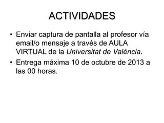 ACTIVIDADES
•  Enviar captura de pantalla al profesor vía
email/o mensaje a través de AULA
VIRTUAL de la Universitat de València.
•  Entrega máxima 10 de octubre de 2013 a
las 00 horas.
 