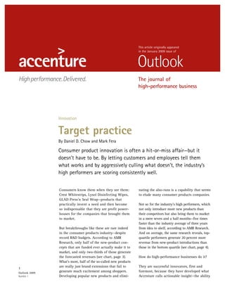 This article originally appeared
                                                                 in the January 2009 issue of




                                                                 The journal of
                                                                 high-performance business




               Innovation


               Target practice
               By Daniel D. Chow and Mark Fera

               Consumer product innovation is often a hit-or-miss affair—but it
               doesn’t have to be. By letting customers and employees tell them
               what works and by aggressively culling what doesn’t, the industry’s
               high performers are scoring consistently well.


               Consumers know them when they see them:           nating the also-rans is a capability that seems
               Crest Whitestrips, Lysol Disinfecting Wipes,      to elude many consumer products companies.
               GLAD Press’n Seal Wrap—products that
               practically invent a need and then become         Not so for the industry’s high performers, which
               so indispensable that they are profit power-      not only introduce more new products than
               houses for the companies that brought them        their competitors but also bring them to market
               to market.                                        in a mere seven and a half months—five times
                                                                 faster than the industry average of three years
               But breakthroughs like these are rare indeed      from idea to shelf, according to AMR Research.
               in the consumer products industry—despite         And on average, the same research reveals, top-
               record R&D budgets. According to AMR              quartile performers generate 20 percent more
               Research, only half of the new-product con-       revenue from new-product introductions than
               cepts that are funded ever actually make it to    those in the bottom quartile (see chart, page 4).
               market, and only two-thirds of those generate
               the forecasted revenues (see chart, page 3).      How do high-performance businesses do it?
               What’s more, half of the so-called new products
               are really just brand extensions that fail to     They are successful innovators, first and
1
Outlook 2009
               generate much excitement among shoppers.          foremost, because they have developed what
Number 1       Developing popular new products and elimi-        Accenture calls actionable insight—the ability
 