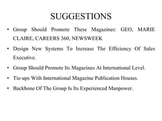 SUGGESTIONS Group Should Promote These Magazines: GEO, MARIE CLAIRE, CAREERS 360, NEWSWEEK Design New Systems To Increase The Efficiency Of Sales Executive. Group Should Promote Its Magazines At International Level. Tie-ups With International Magazine Publication Houses. Backbone Of The Group Is Its Experienced Manpower. 
