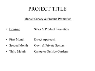 PROJECT TITLE Market Survey & Product Promotion Division   Sales & Product Promotion First Month  Direct Approach Second Month  Govt. & Private Sectors Third Month  Canopies Outside Gardens 