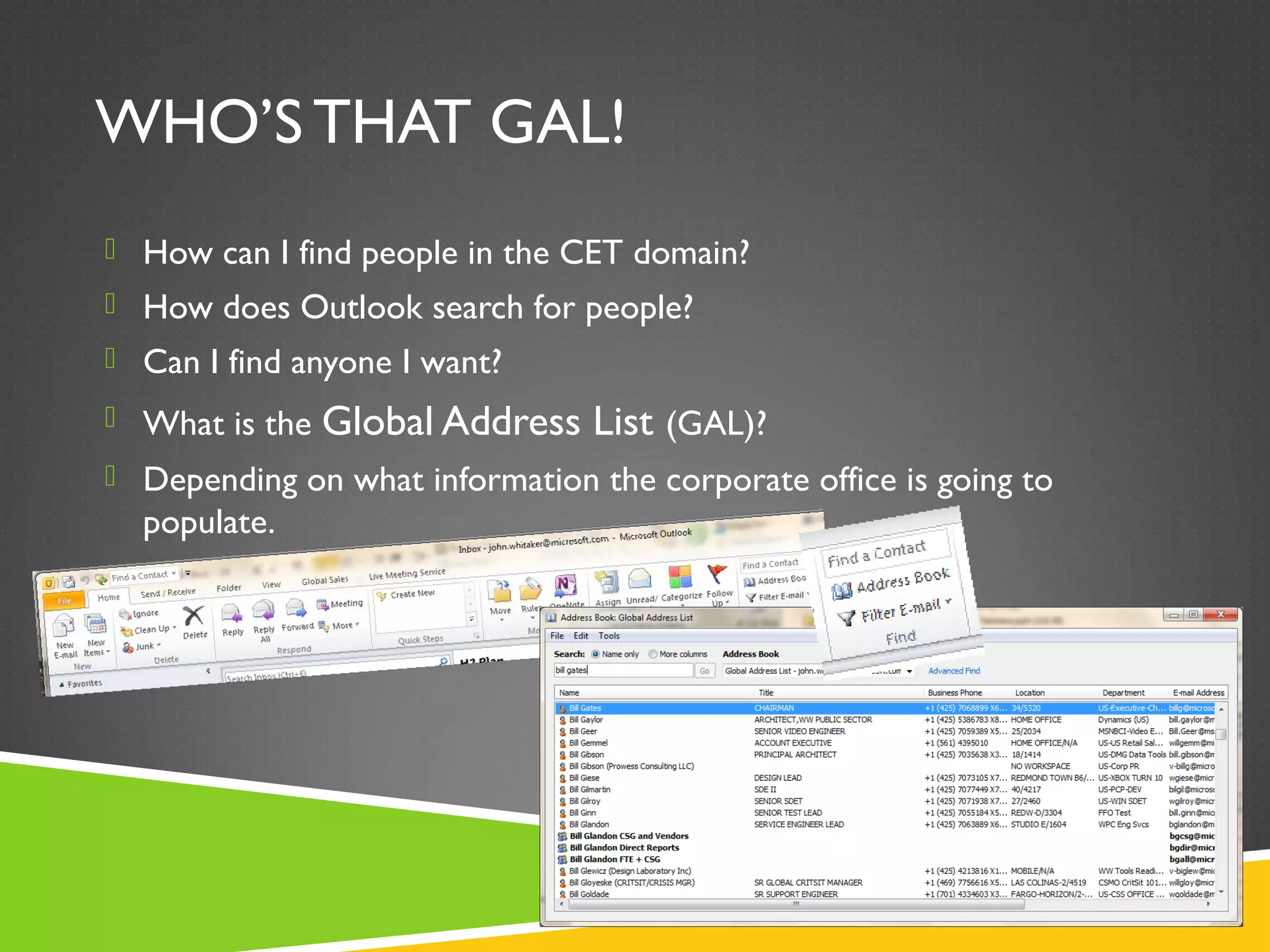 WHO’S THAT GAL!
 How can I find people in the CET domain?
 How does Outlook search for people?
 Can I find anyone I want?
 What is the Global Address List (GAL)?
 Depending on what information the corporate office is going to
populate.
 