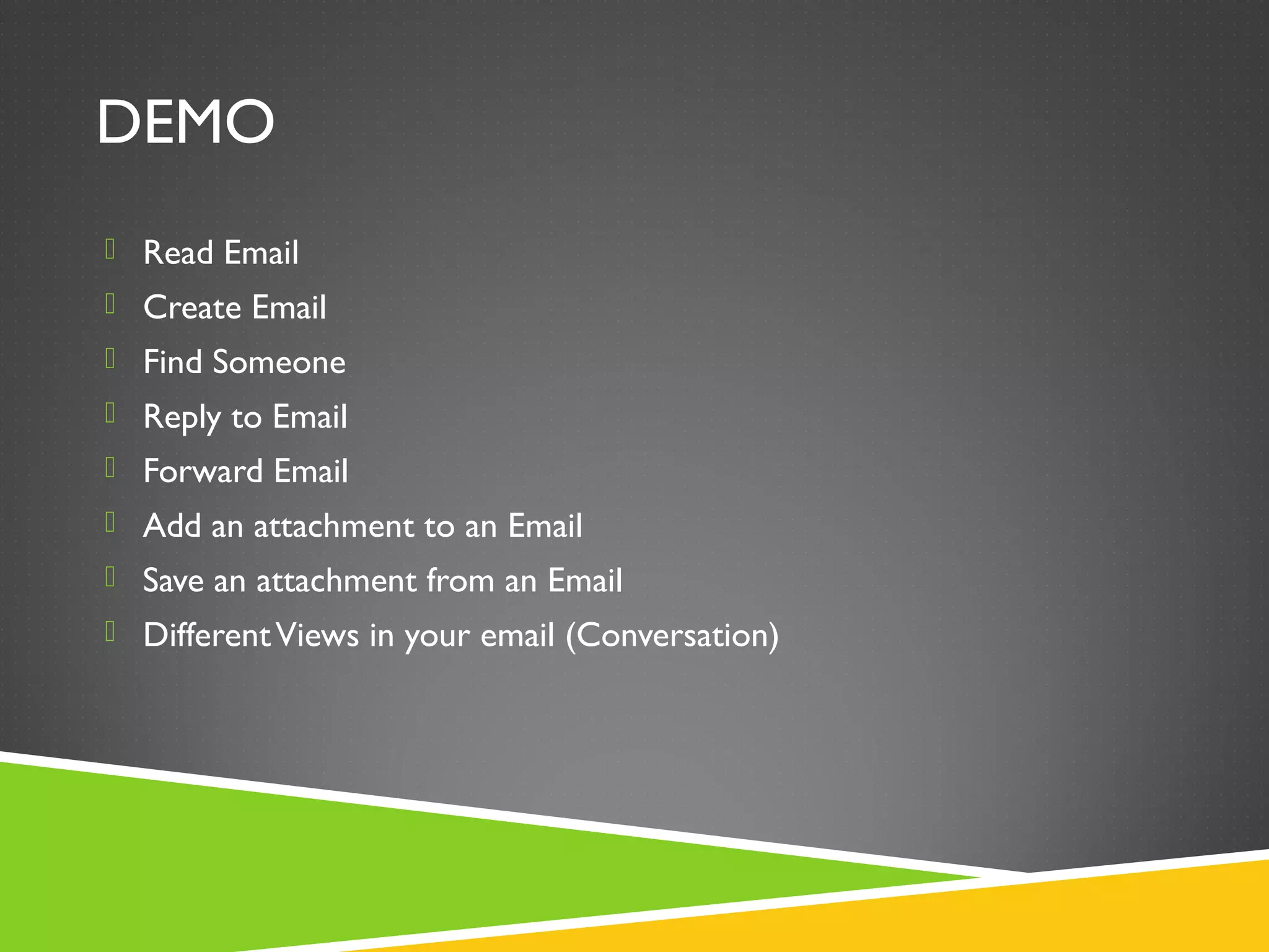 DEMO
 Read Email
 Create Email
 Find Someone
 Reply to Email
 Forward Email
 Add an attachment to an Email
 Save an attachment from an Email
 DifferentViews in your email (Conversation)
 