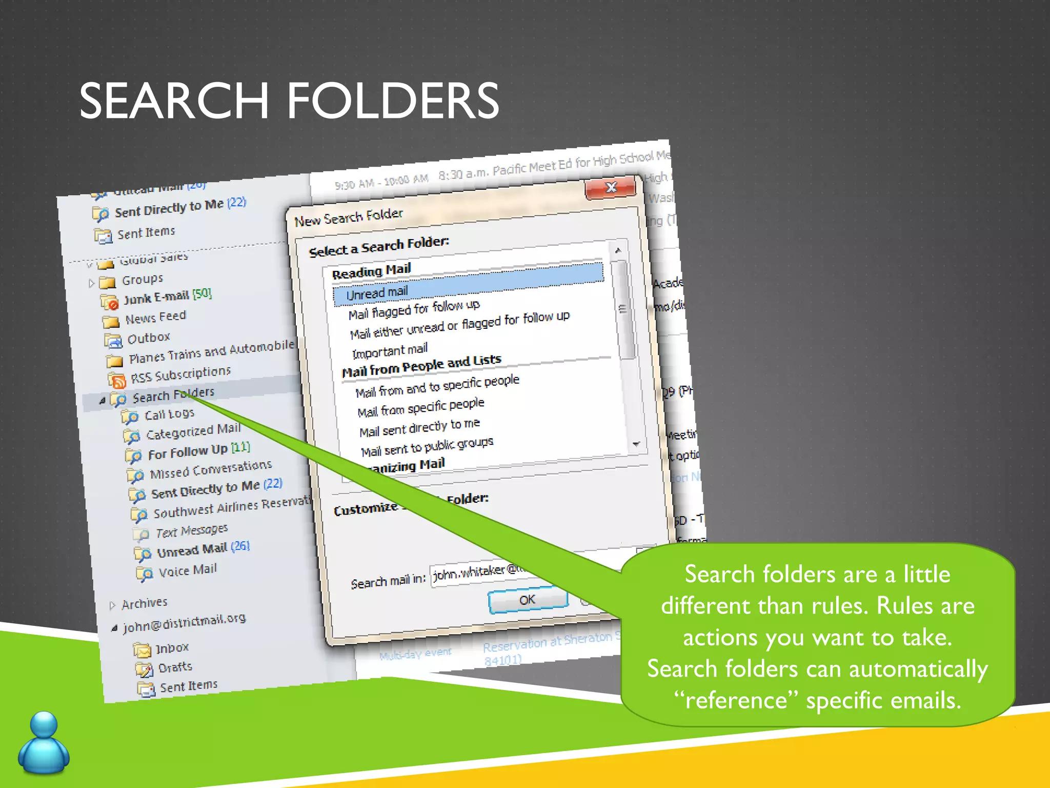SEARCH FOLDERS
Search folders are a little
different than rules. Rules are
actions you want to take.
Search folders can automatically
“reference” specific emails.
 
