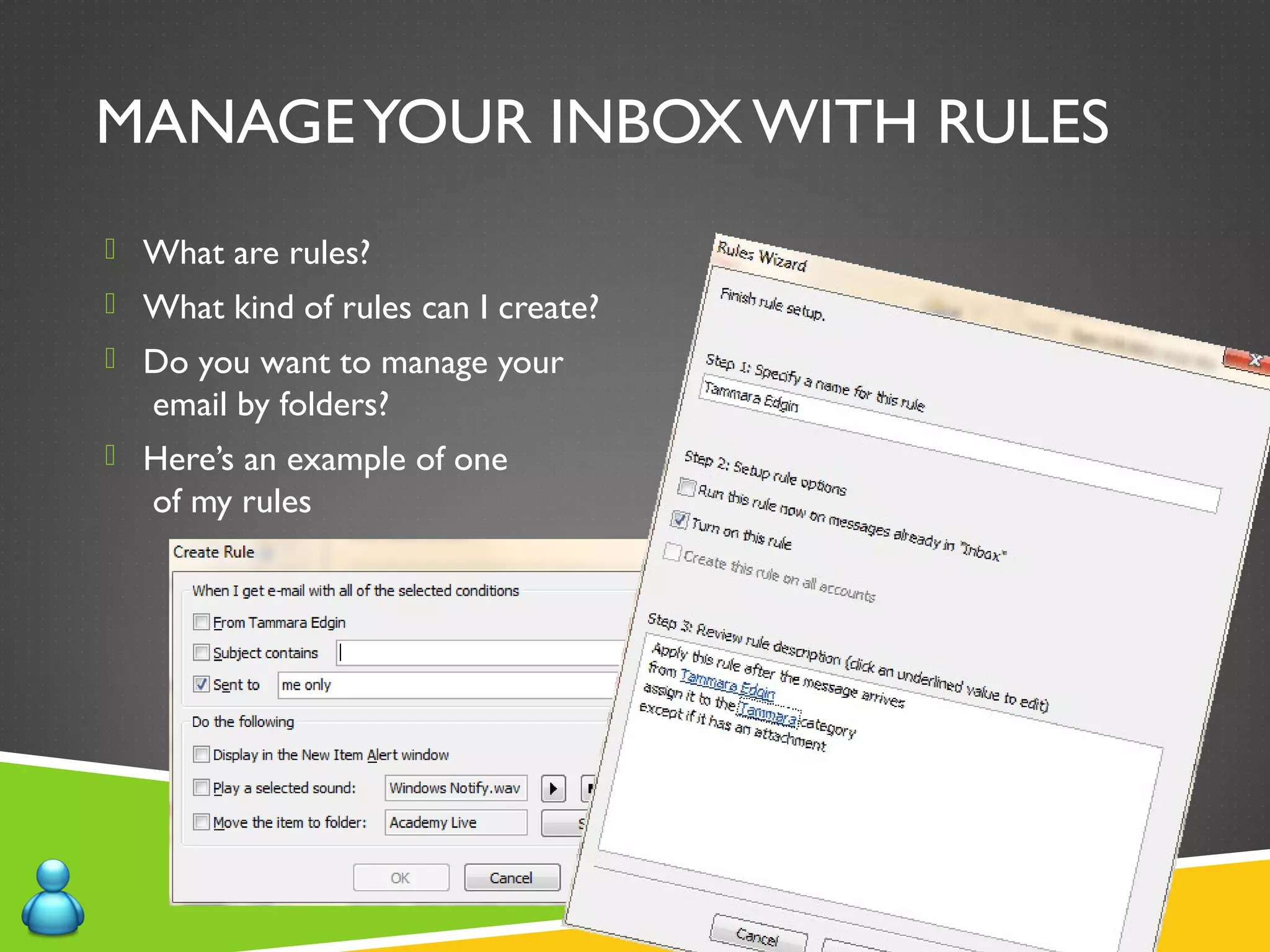 MANAGEYOUR INBOX WITH RULES
 What are rules?
 What kind of rules can I create?
 Do you want to manage your
email by folders?
 Here’s an example of one
of my rules
 