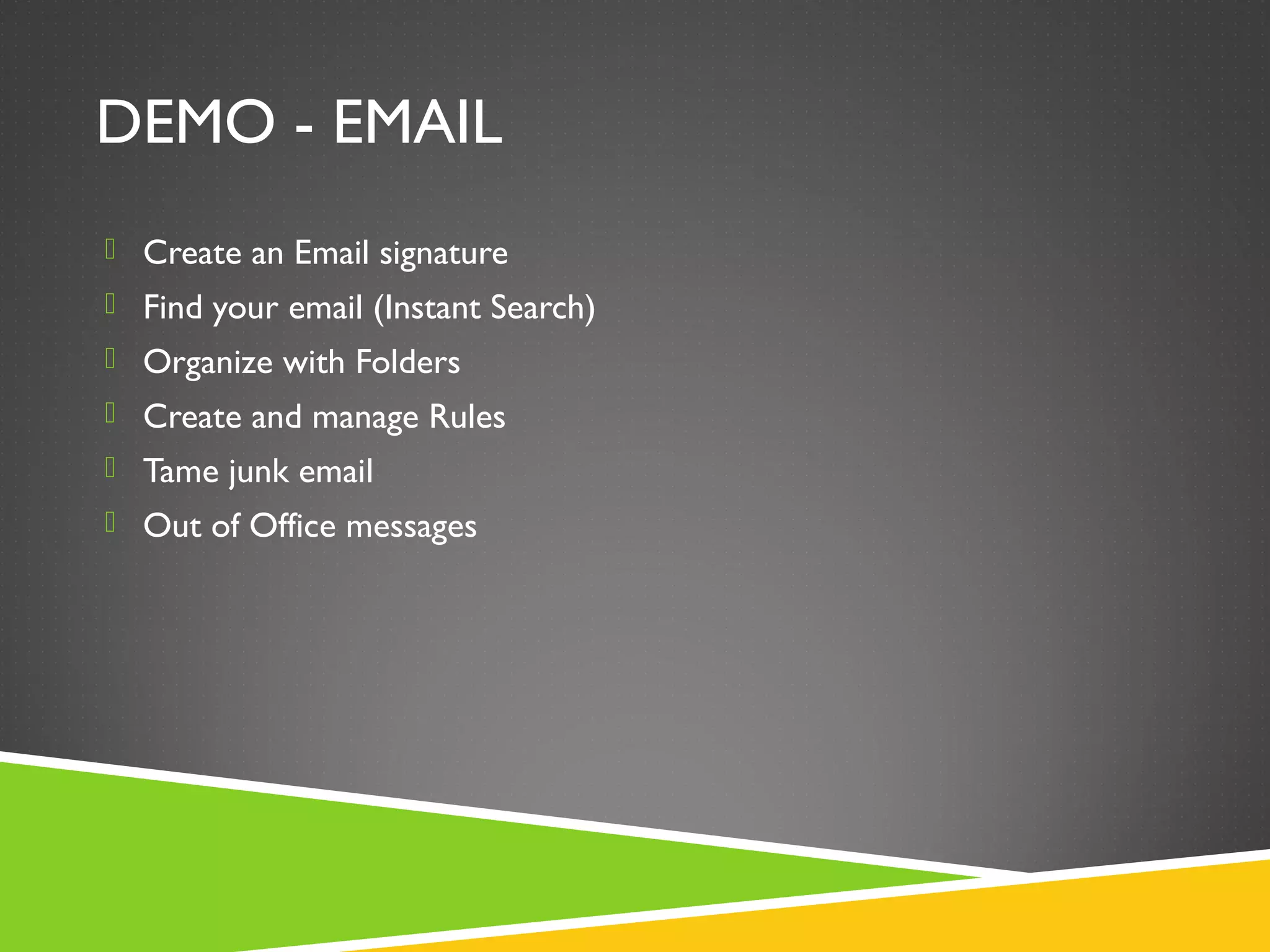 DEMO - EMAIL
 Create an Email signature
 Find your email (Instant Search)
 Organize with Folders
 Create and manage Rules
 Tame junk email
 Out of Office messages
 