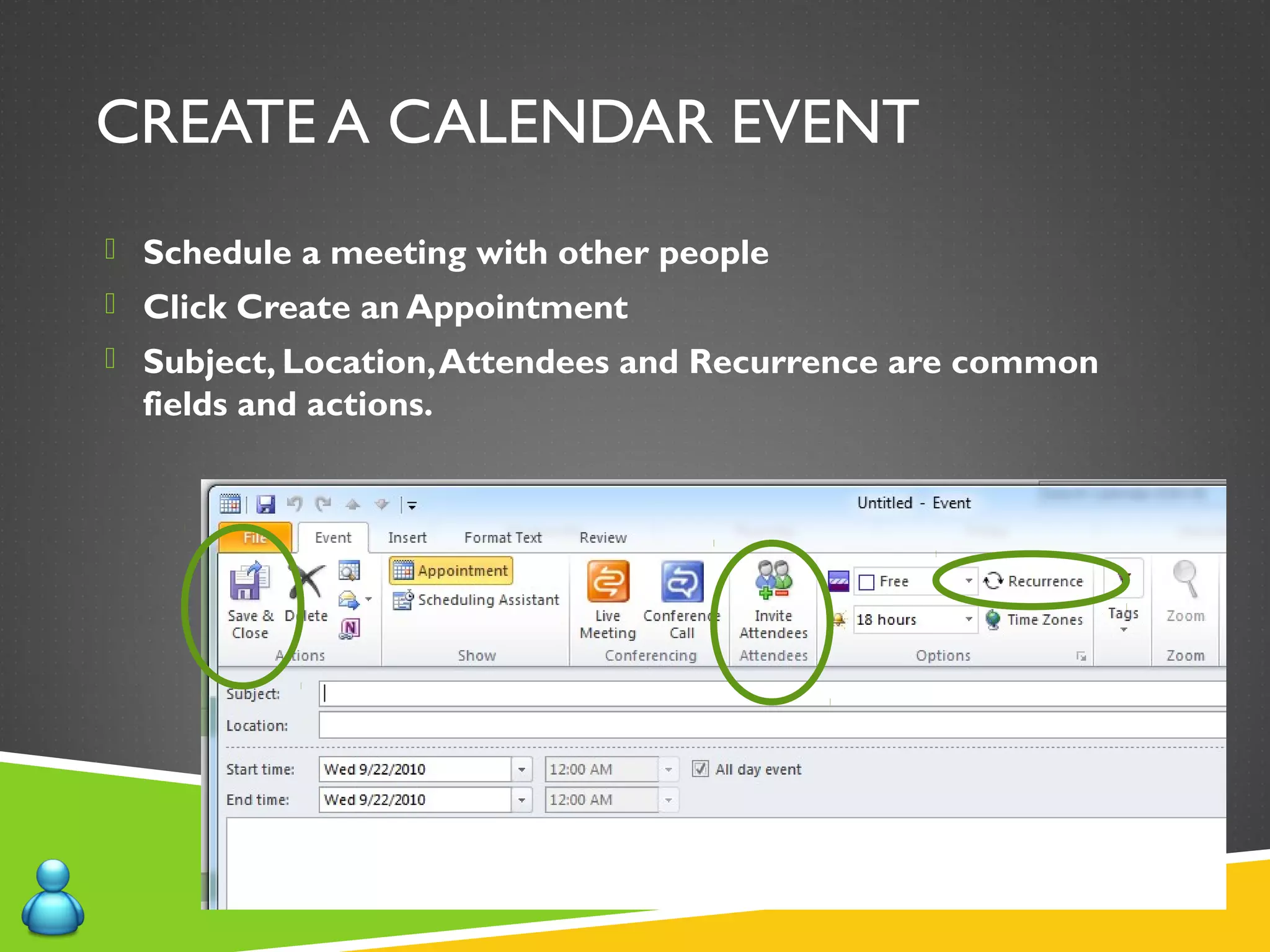CREATE A CALENDAR EVENT
 Schedule a meeting with other people
 Click Create an Appointment
 Subject, Location,Attendees and Recurrence are common
fields and actions.
 