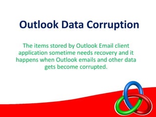 Outlook Data Corruption
The items stored by Outlook Email client
application sometime needs recovery and it
happens when Outlook emails and other data
gets become corrupted.
 