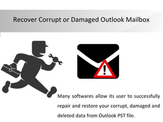 Recover Corrupt or Damaged Outlook Mailbox
Many softwares allow its user to successfully
repair and restore your corrupt, damaged and
deleted data from Outlook PST file.
 
