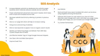 SEO Analysis
• Increase Website authority by disallowing low authority pages
backlinks which indirectly reduces outlooks domain authority
• Proper advertisement placement and avoid in header which takes
time to load and increases bounce rate
• decrease website load time by referring to pointers in previous
slides
• Work on on-page SEO which will help to increase ranking
• Fixing errors and warning of websites
• Work on seo keywords to appear more on organic search results
• Identify Low-Performing Pages and Refresh Them With New
Content People Want to Read
• Use Effective Header Tags to Target Google Featured Snippets
• Use Clean URLs and Meta Descriptions
• Improve Dwell Time
Amey Khebade
• Use Sitelinks
• Work and build Voice search enabled SEO which can be done
using targeted and long tail keywords
• Optimize Old Content For User Intent If your site isn’t what
searchers want, Google won’t rank it, But when your page makes
Google users happy, you can increase your Google rankings
• Try Content Partnerships
 
