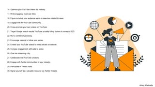 16. Optimize your YouTube videos for visibility.
17. Write engaging, must-see titles.
18. Figure out what your audience wants or searches related to news.
19. Engage with the YouTube community.
20. Cross-promote your own videos on YouTube.
21. Target Google search results YouTube is totally killing it when it comes to SEO.
22. Run a contest or giveaway.
23. Encourage viewers to follow your series.
24. Embed your YouTube videos to news articles on website.
25. Increase engagement with calls to action.
26. Give live streaming a try.
27. Collaborate with YouTube creators.
28. Engage with Twitter communities in your industry.
29. Participate in Twitter chats.
30. Signal yourself as a valuable resource via Twitter threads.
Amey Khebade
 