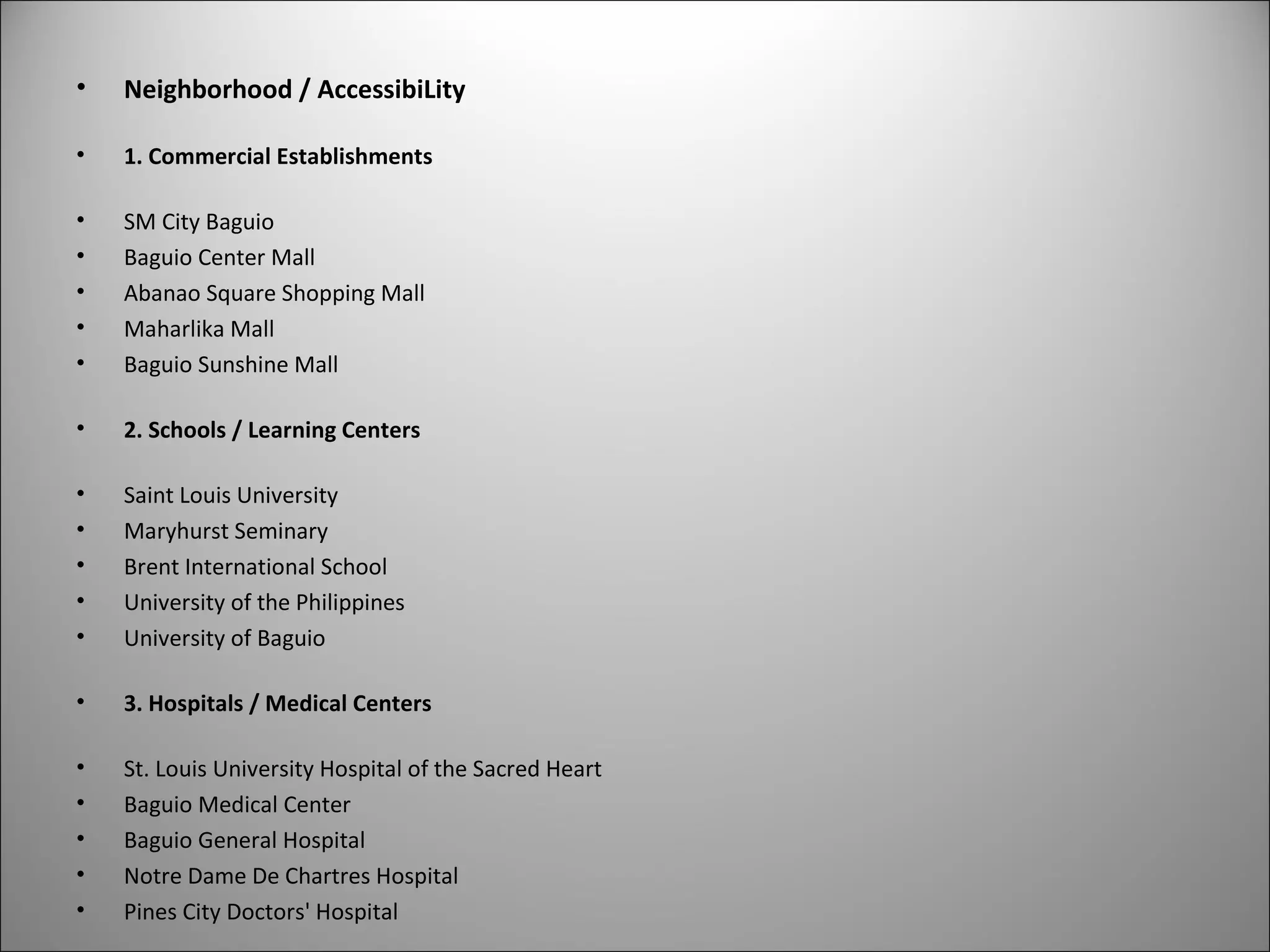 • Neighborhood / AccessibiLity
• 1. Commercial Establishments
• SM City Baguio
• Baguio Center Mall
• Abanao Square Shopping Mall
• Maharlika Mall
• Baguio Sunshine Mall
• 2. Schools / Learning Centers
• Saint Louis University
• Maryhurst Seminary
• Brent International School
• University of the Philippines
• University of Baguio
• 3. Hospitals / Medical Centers
• St. Louis University Hospital of the Sacred Heart
• Baguio Medical Center
• Baguio General Hospital
• Notre Dame De Chartres Hospital
• Pines City Doctors' Hospital
 