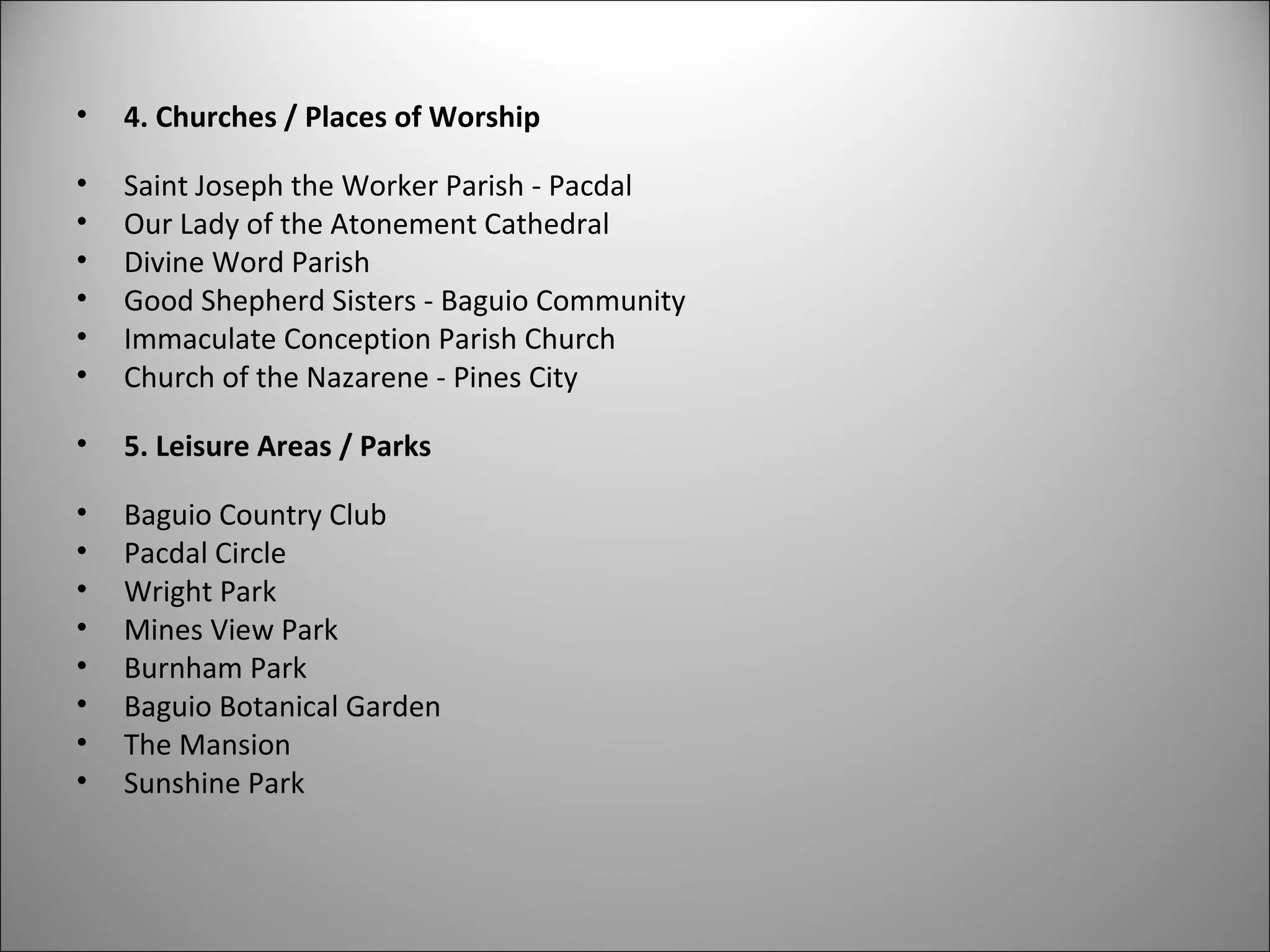 • 4. Churches / Places of Worship
• Saint Joseph the Worker Parish - Pacdal
• Our Lady of the Atonement Cathedral
• Divine Word Parish
• Good Shepherd Sisters - Baguio Community
• Immaculate Conception Parish Church
• Church of the Nazarene - Pines City
• 5. Leisure Areas / Parks
• Baguio Country Club
• Pacdal Circle
• Wright Park
• Mines View Park
• Burnham Park
• Baguio Botanical Garden
• The Mansion
• Sunshine Park
 