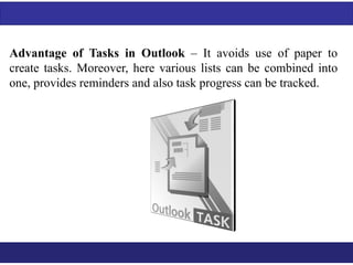 Advantage of Tasks in Outlook – It avoids use of paper to 
create tasks. Moreover, here various lists can be combined into 
one, provides reminders and also task progress can be tracked. 
 