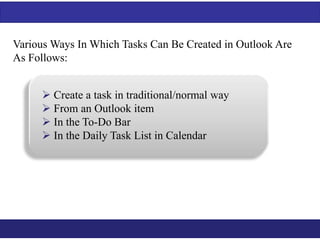 VariousWays In Which Tasks Can Be Created in Outlook Are 
As Follows: 
 Create a task in traditional/normal way 
 From an Outlook item 
 In the To-Do Bar 
 In the Daily Task List in Calendar 
 