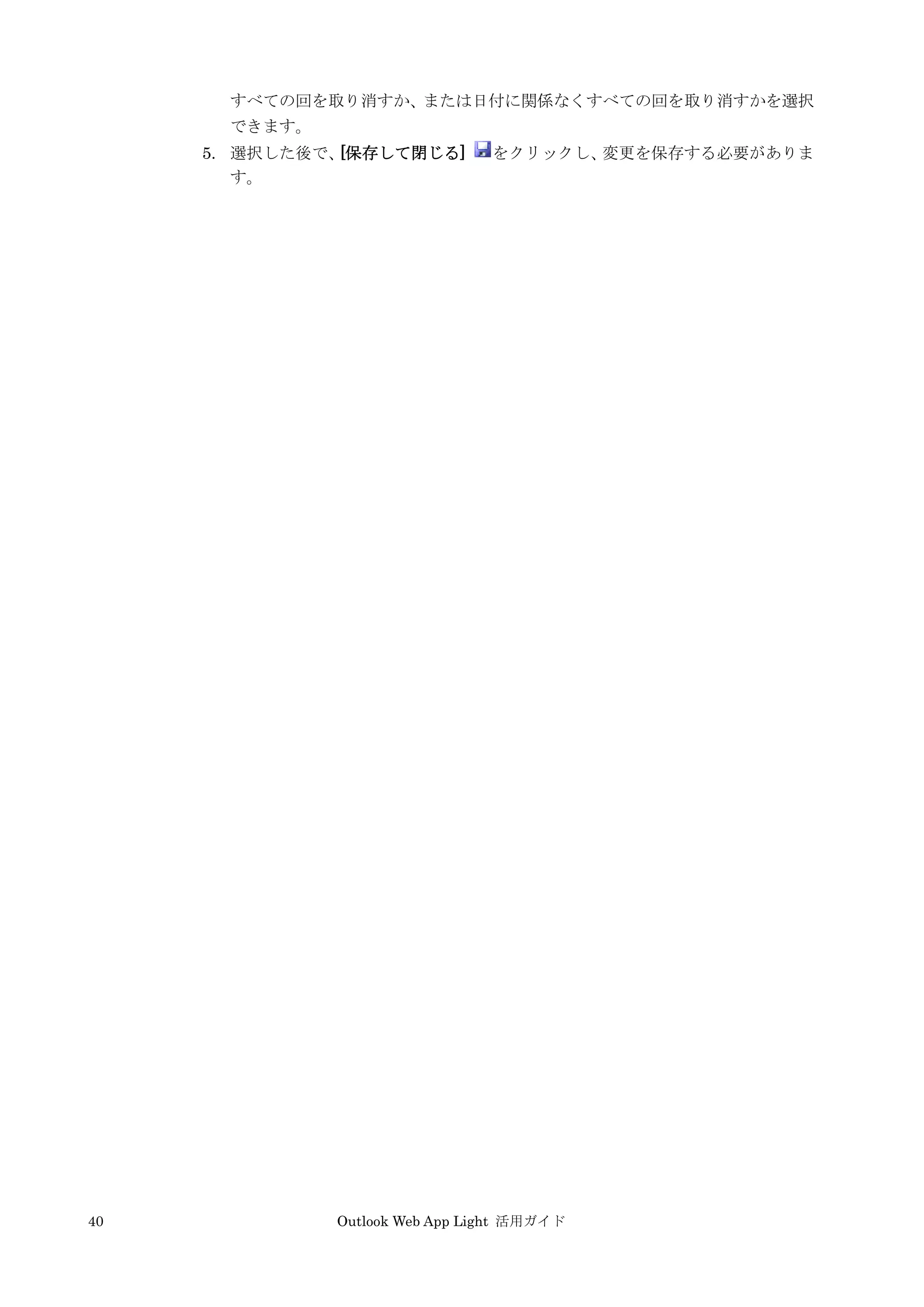 40 Outlook Web App Light 活用ガイド
すべての回を取り消すか、または日付に関係なくすべての回を取り消すかを選択
できます。
5. 選択した後で、[保存して閉じる] をクリックし、変更を保存する必要がありま
す。
 