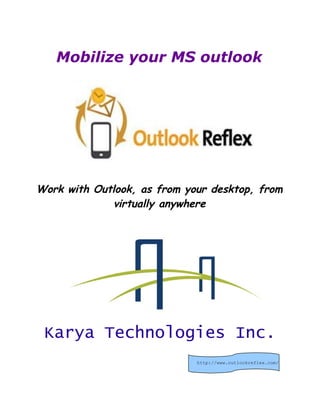 Mobilize your MS outlook




Work with Outlook, as from your desktop, from
             virtually anywhere




 Karya Technologies Inc.
                             http://www.outlookreflex.com/
 