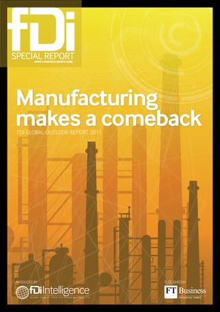 Special RepoRt
         www.fDiintelligence.com




Manufacturing
makes a comeback
 FDI GLOBAL OUTLOOK REPORT 2011




PRODUcED By                        PUBLIshED By
 