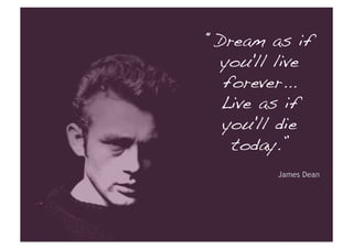 “Dream as if
  you'll live
  forever... !
  Live as if
  you'll die
   today.”!
         James Dean
 