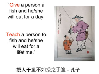 “Give a person a
fish and he/she
will eat for a day.
Teach a person to
fish and he/she
will eat for a
lifetime.”
授人于鱼不如授之于渔 - 孔子
 