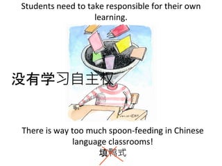 Students need to take responsible for their own
learning.
There is way too much spoon-feeding in Chinese
language classrooms!
填鸭式
没有学习自主权
 