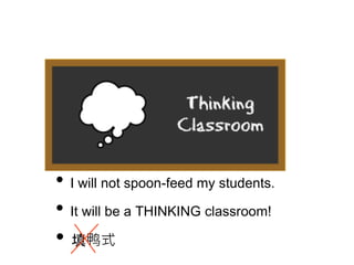 • I will not spoon-feed my students.
• It will be a THINKING classroom!
• 填鸭式
 