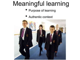 Meaningful learning
• Purpose of learning
• Authentic context
 
