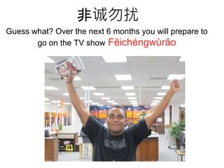 非诚勿扰
Guess what? Over the next 6 months you will prepare to
go on the TV show Fēichéngwùrǎo
 